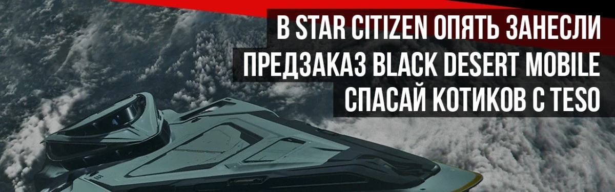 НОВОСТИ MMORPG: в STAR CITIZEN опять занесли, предзаказ BLACK DESERT MOBILE, спасай котиков с TESO